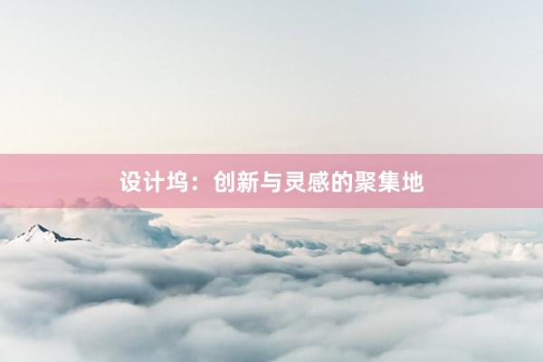 设计坞：创新与灵感的聚集地